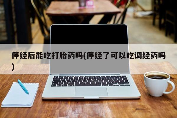 哪里有米索前列醇片停经后能吃打胎药吗(停经了可以吃调经药吗)