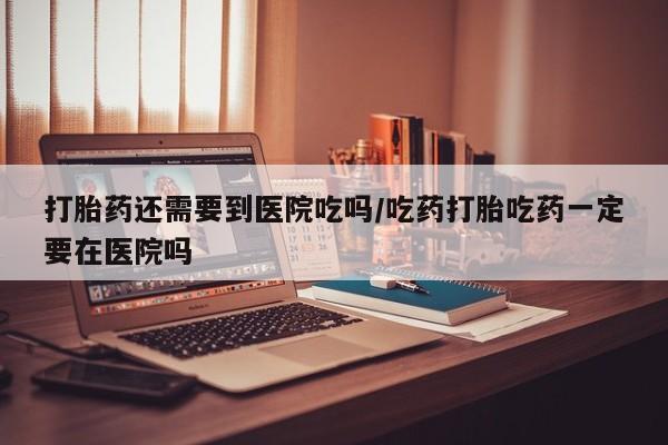 哪里有米索前列醇片打胎药还需要到医院吃吗/吃药打胎吃药一定要在医院吗