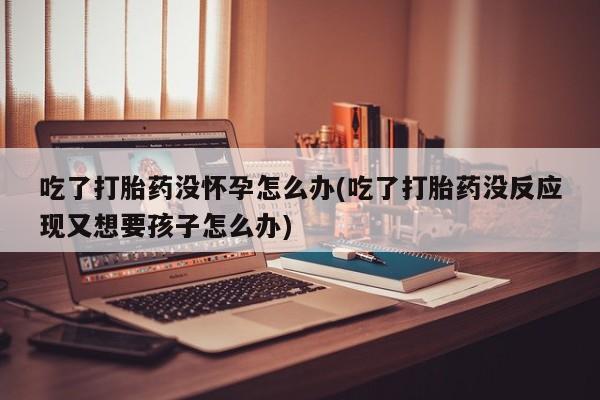 哪里有米索前列醇片吃了打胎药没怀孕怎么办(吃了打胎药没反应现又想要孩子怎么办)