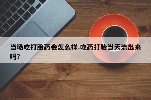 哪里有米索前列醇片当场吃打胎药会怎么样.吃药打胎当天流出来吗？