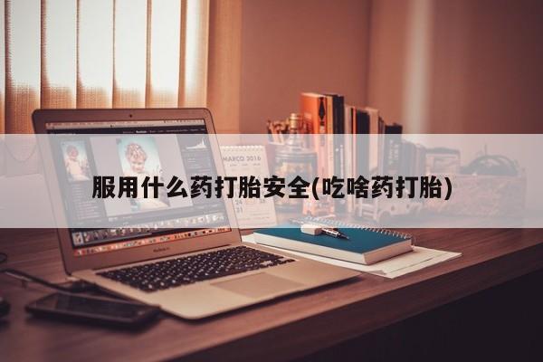 哪里有米索前列醇片服用什么药打胎安全(吃啥药打胎)