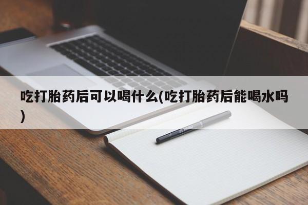 哪里有米索前列醇片吃打胎药后可以喝什么(吃打胎药后能喝水吗)