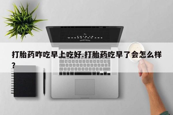 哪里有米索前列醇片打胎药咋吃早上吃好.打胎药吃早了会怎么样？