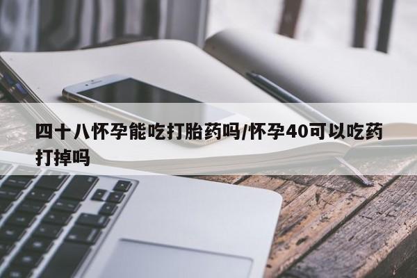 哪里有米索前列醇片四十八怀孕能吃打胎药吗/怀孕40可以吃药打掉吗