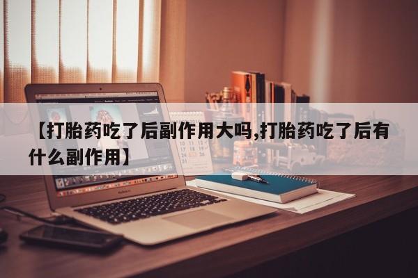 哪里有米索前列醇片【打胎药吃了后副作用大吗,打胎药吃了后有什么副作用】