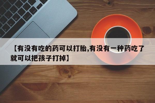 哪里有米索前列醇片【有没有吃的药可以打胎,有没有一种药吃了就可以把孩子打掉】