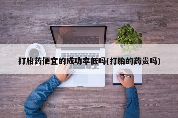 哪里有米索前列醇片打胎药便宜的成功率低吗(打胎的药贵吗)