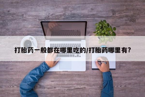 哪里有米索前列醇片打胎药一般都在哪里吃的/打胎药哪里有?