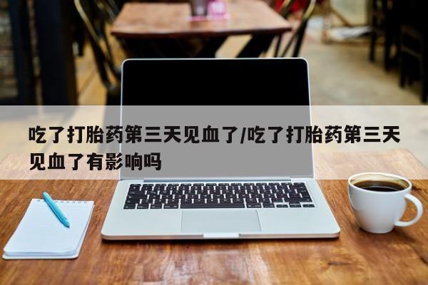 哪里有米索前列醇片吃了打胎药第三天见血了/吃了打胎药第三天见血了有影响吗