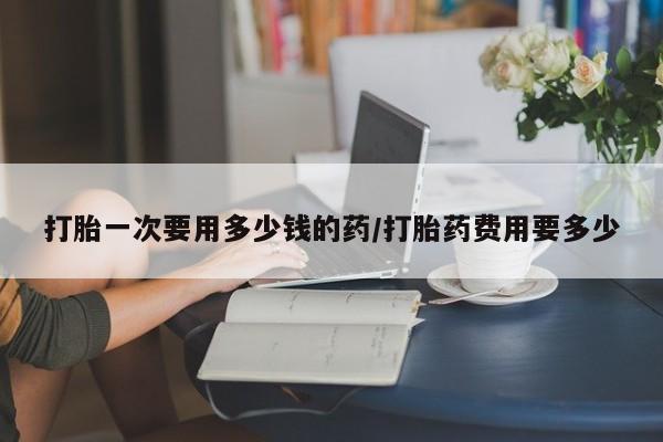 哪里有米索前列醇片打胎一次要用多少钱的药/打胎药费用要多少