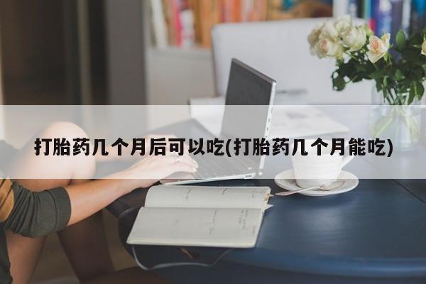 哪里有米索前列醇片打胎药几个月后可以吃(打胎药几个月能吃)