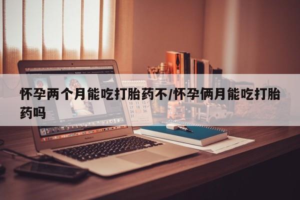 哪里有米索前列醇片怀孕两个月能吃打胎药不/怀孕俩月能吃打胎药吗