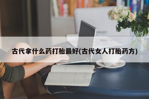 哪里有米索前列醇片古代拿什么药打胎最好(古代女人打胎药方)