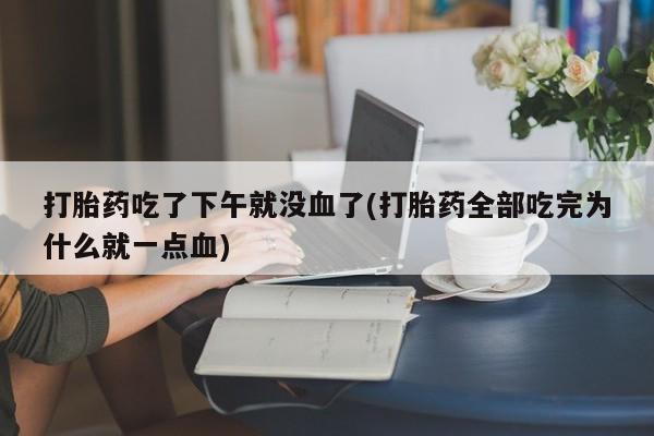 哪里有米索前列醇片打胎药吃了下午就没血了(打胎药全部吃完为什么就一点血)