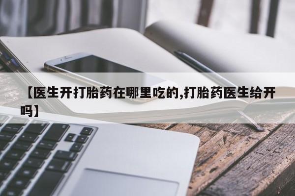 哪里有米索前列醇片【医生开打胎药在哪里吃的,打胎药医生给开吗】