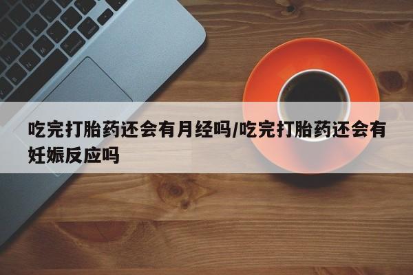 哪里有米索前列醇片吃完打胎药还会有月经吗/吃完打胎药还会有妊娠反应吗