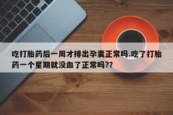 哪里有米索前列醇片吃打胎药后一周才排出孕囊正常吗.吃了打胎药一个星期就没血了正常吗?？