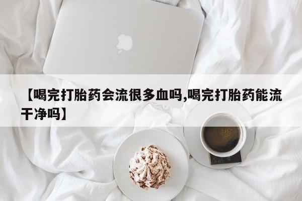 哪里有米索前列醇片【喝完打胎药会流很多血吗,喝完打胎药能流干净吗】