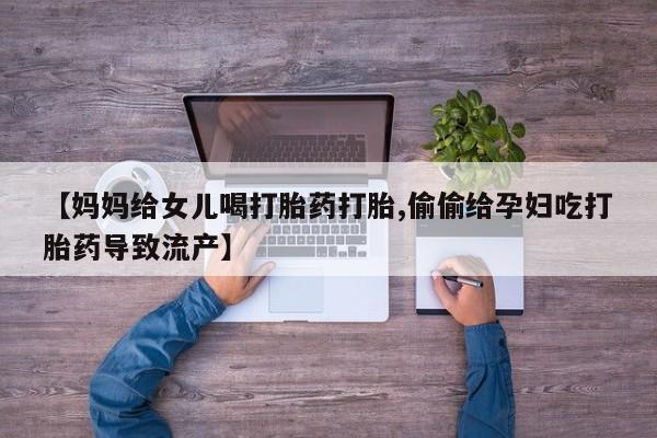哪里有米索前列醇片【妈妈给女儿喝打胎药打胎,偷偷给孕妇吃打胎药导致流产】