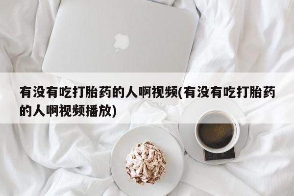 哪里有米索前列醇片有没有吃打胎药的人啊视频(有没有吃打胎药的人啊视频播放)