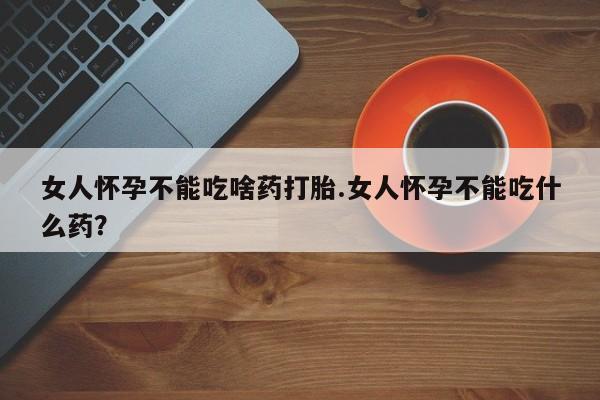 哪里有米索前列醇片女人怀孕不能吃啥药打胎.女人怀孕不能吃什么药？