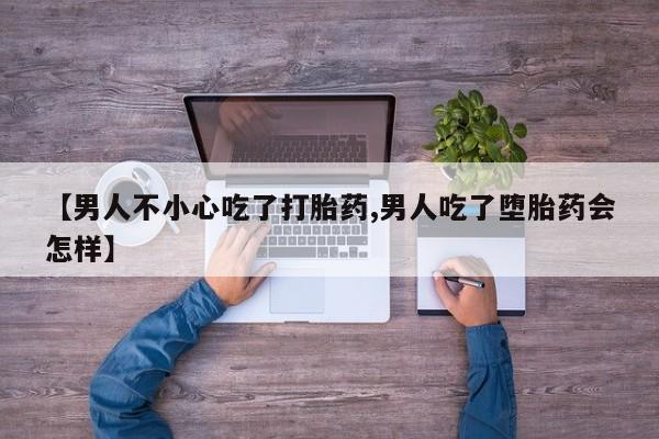 哪里有米索前列醇片【男人不小心吃了打胎药,男人吃了堕胎药会怎样】