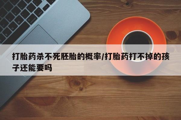 哪里有米索前列醇片打胎药杀不死胚胎的概率/打胎药打不掉的孩子还能要吗