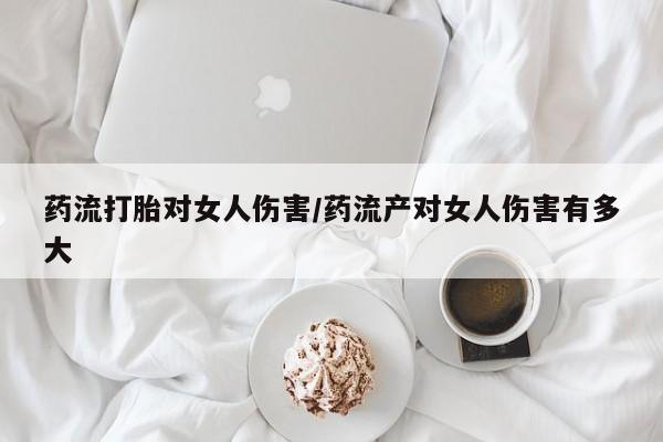 哪里有米索前列醇片药流打胎对女人伤害/药流产对女人伤害有多大