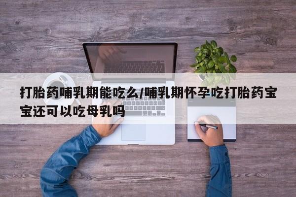 哪里有米索前列醇片打胎药哺乳期能吃么/哺乳期怀孕吃打胎药宝宝还可以吃母乳吗