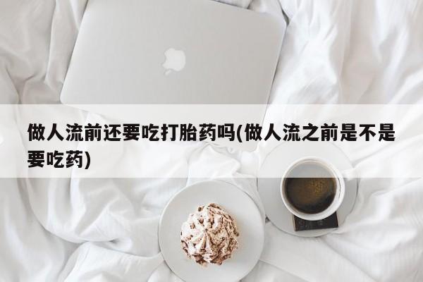 哪里有米索前列醇片做人流前还要吃打胎药吗(做人流之前是不是要吃药)