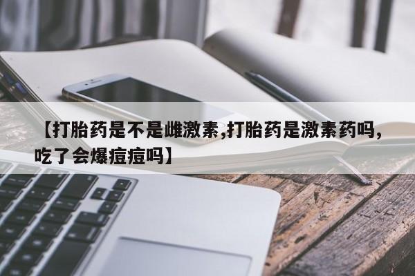 哪里有米索前列醇片【打胎药是不是雌激素,打胎药是激素药吗,吃了会爆痘痘吗】