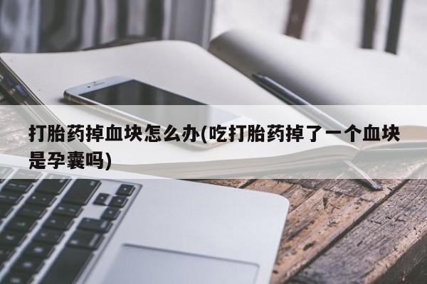 哪里有米索前列醇片打胎药掉血块怎么办(吃打胎药掉了一个血块是孕囊吗)
