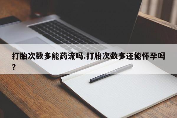 哪里有米索前列醇片打胎次数多能药流吗.打胎次数多还能怀孕吗？