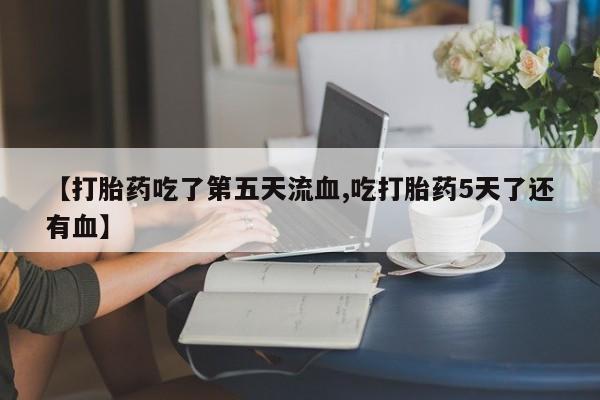 哪里有米索前列醇片【打胎药吃了第五天流血,吃打胎药5天了还有血】