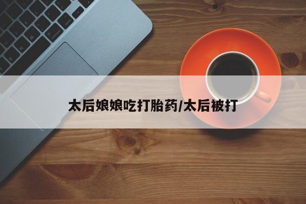 哪里有米索前列醇片太后娘娘吃打胎药/太后被打