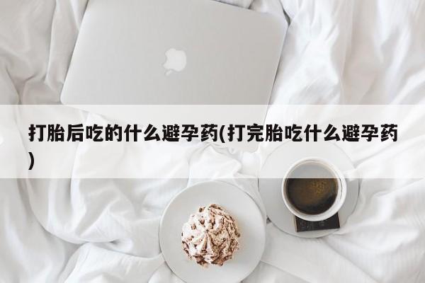 哪里有米索前列醇片打胎后吃的什么避孕药(打完胎吃什么避孕药)