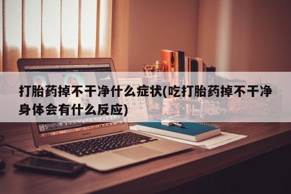 哪里有米索前列醇片打胎药掉不干净什么症状(吃打胎药掉不干净身体会有什么反应)