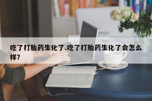 哪里有米索前列醇片吃了打胎药生化了.吃了打胎药生化了会怎么样？