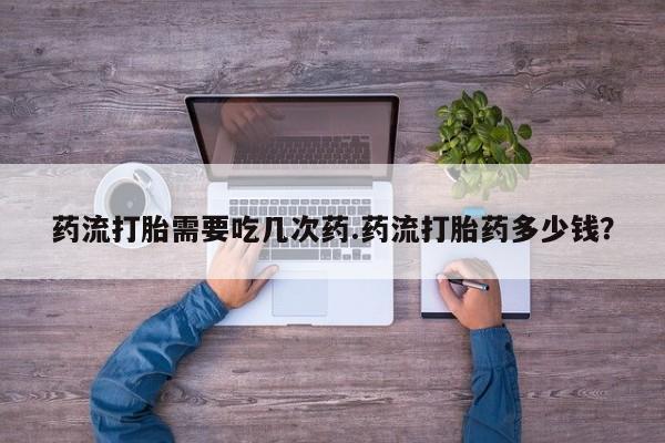 哪里有米索前列醇片药流打胎需要吃几次药.药流打胎药多少钱？