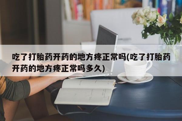 哪里有米索前列醇片吃了打胎药开药的地方疼正常吗(吃了打胎药开药的地方疼正常吗多久)