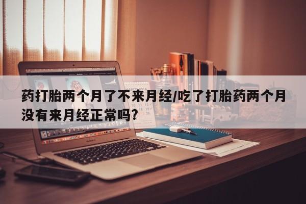 哪里有米索前列醇片药打胎两个月了不来月经/吃了打胎药两个月没有来月经正常吗?