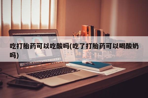哪里有米索前列醇片吃打胎药可以吃酸吗(吃了打胎药可以喝酸奶吗)