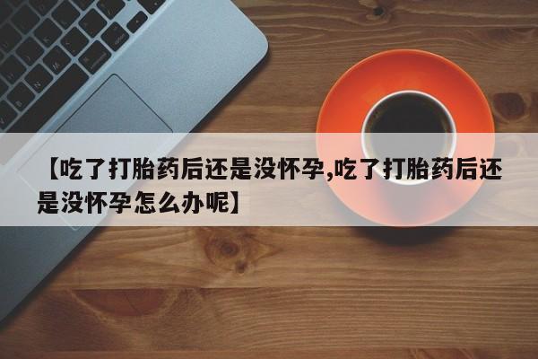 哪里有米索前列醇片【吃了打胎药后还是没怀孕,吃了打胎药后还是没怀孕怎么办呢】