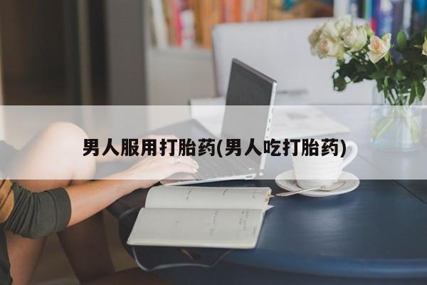哪里有米索前列醇片男人服用打胎药(男人吃打胎药)