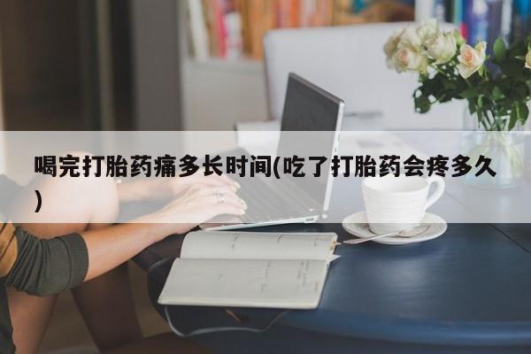哪里有米索前列醇片喝完打胎药痛多长时间(吃了打胎药会疼多久)