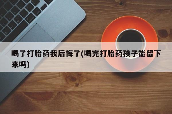 哪里有米索前列醇片喝了打胎药我后悔了(喝完打胎药孩子能留下来吗)