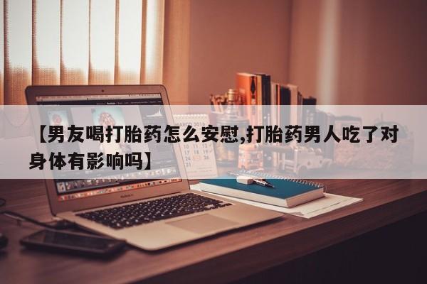 哪里有米索前列醇片【男友喝打胎药怎么安慰,打胎药男人吃了对身体有影响吗】
