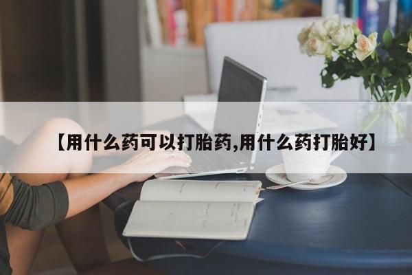 哪里有米索前列醇片【用什么药可以打胎药,用什么药打胎好】