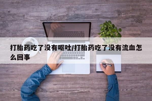 哪里有米索前列醇片打胎药吃了没有呕吐/打胎药吃了没有流血怎么回事