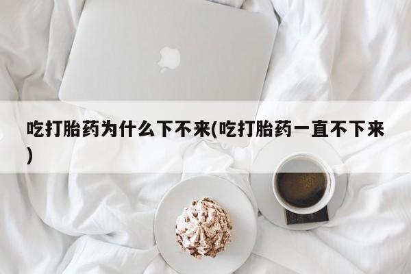 哪里有米索前列醇片吃打胎药为什么下不来(吃打胎药一直不下来)